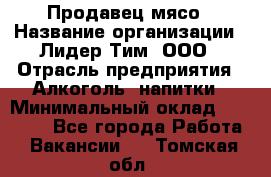 Продавец мясо › Название организации ­ Лидер Тим, ООО › Отрасль предприятия ­ Алкоголь, напитки › Минимальный оклад ­ 28 000 - Все города Работа » Вакансии   . Томская обл.